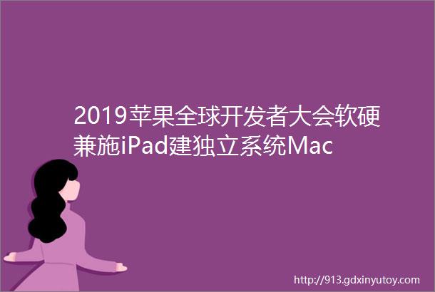 2019苹果全球开发者大会软硬兼施iPad建独立系统Mac