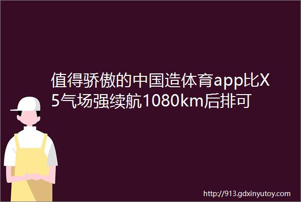 值得骄傲的中国造体育app比X5气场强续航1080km后排可当床还要赢
