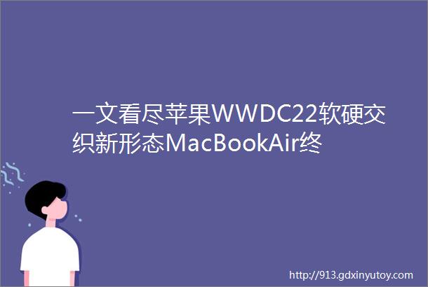 一文看尽苹果WWDC22软硬交织新形态MacBookAir终现身