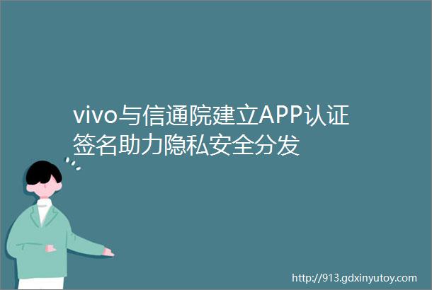 vivo与信通院建立APP认证签名助力隐私安全分发
